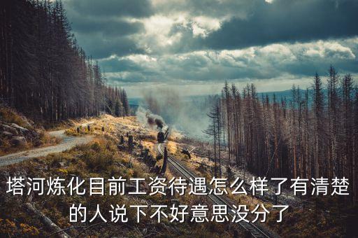 塔河炼化目前工资待遇怎么样了有清楚的人说下不好意思没分了