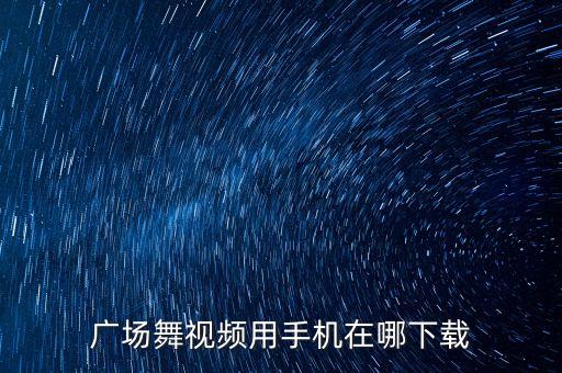 广场舞视频用手机在哪下载