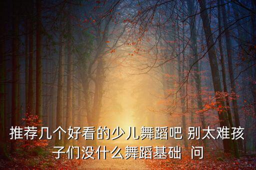 推荐几个好看的少儿舞蹈吧 别太难孩子们没什么舞蹈基础  问