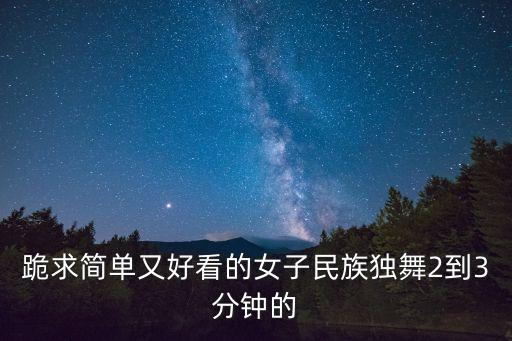 跪求简单又好看的女子民族独舞2到3分钟的
