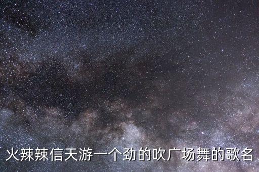 火辣辣信天游一个劲的吹广场舞的歌名