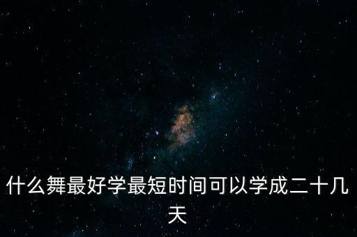 什么舞最好学最短时间可以学成二十几天