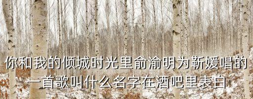 你和我的倾城时光里俞渝明为靳媛唱的一首歌叫什么名字在酒吧里表白