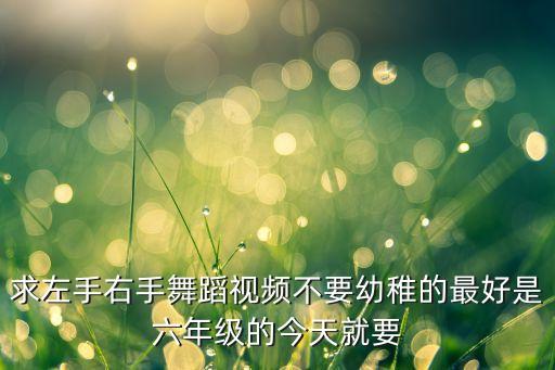 求左手右手舞蹈视频不要幼稚的最好是六年级的今天就要