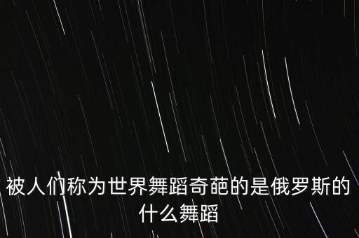 被人们称为世界舞蹈奇葩的是俄罗斯的什么舞蹈