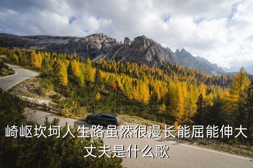 崎岖坎坷人生路虽然很漫长能屈能伸大丈夫是什么歌