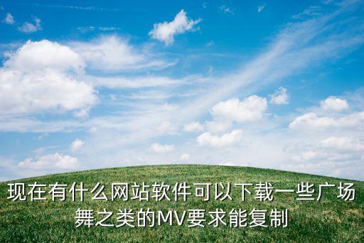 现在有什么网站软件可以下载一些广场舞之类的MV要求能复制
