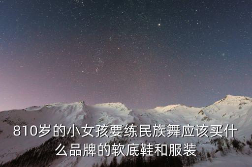 练民族舞穿什么鞋，810岁的小女孩要练民族舞应该买什么品牌的软底鞋和服装