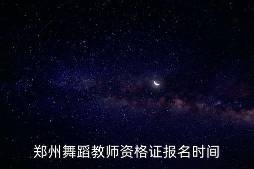 舞蹈教师资格证时间，郑州舞蹈教师资格证报名时间