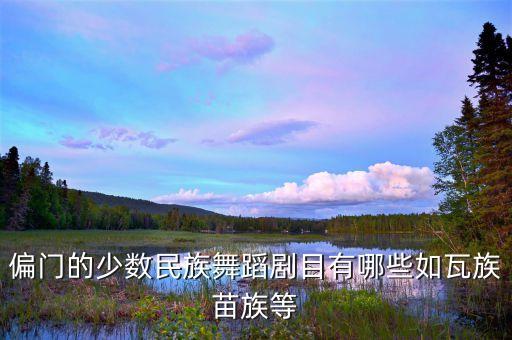 偏门的少数民族舞蹈剧目有哪些如瓦族苗族等