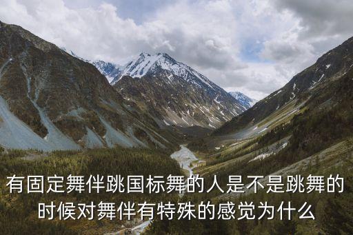 有固定舞伴跳国标舞的人是不是跳舞的时候对舞伴有特殊的感觉为什么
