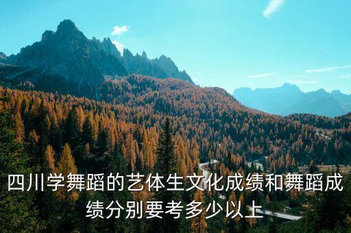 四川省舞蹈分数线2023，四川学舞蹈的艺体生文化成绩和舞蹈成绩分别要考多少以上
