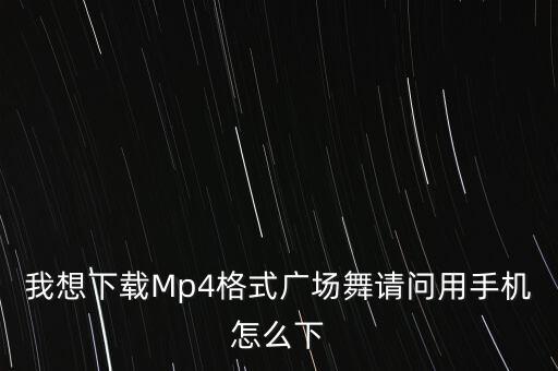 手机怎么下广场舞视频在线观看，在手机上怎样下臷广场舞视频到内存卡上要能在唱戏机上播放