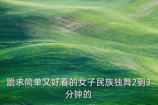 跪求简单又好看的女子民族独舞2到3分钟的