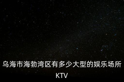 乌海市海勃湾区有多少大型的娱乐场所KTV