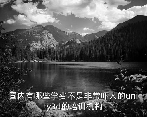 国内有哪些学费不是非常吓人的unity3d的培训机构