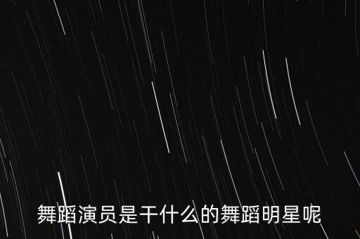 舞蹈演员是干什么的舞蹈明星呢