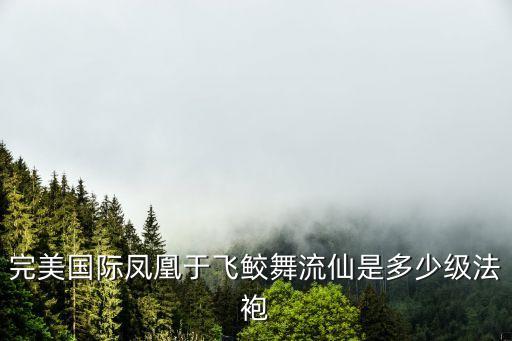 完美国际凤凰于飞鲛舞流仙是多少级法袍