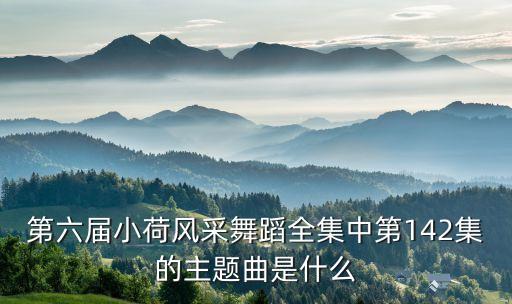 第六届小荷风采舞蹈全集中第142集的主题曲是什么