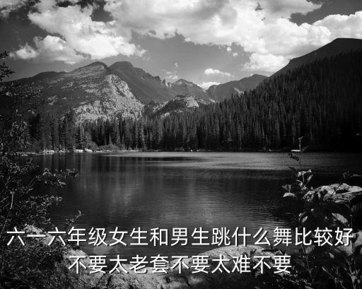 六一儿童节舞蹈五六年级男女，关于六一儿童节的舞蹈有哪些六年级的 1女7男
