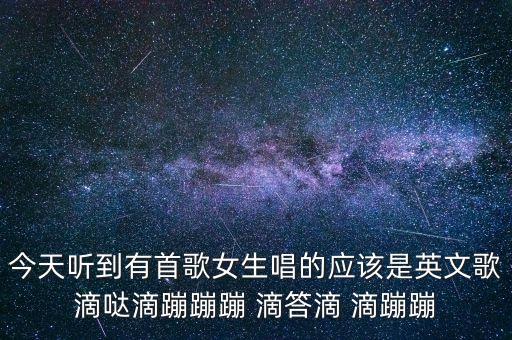 今天听到有首歌女生唱的应该是英文歌滴哒滴蹦蹦蹦 滴答滴 滴蹦蹦