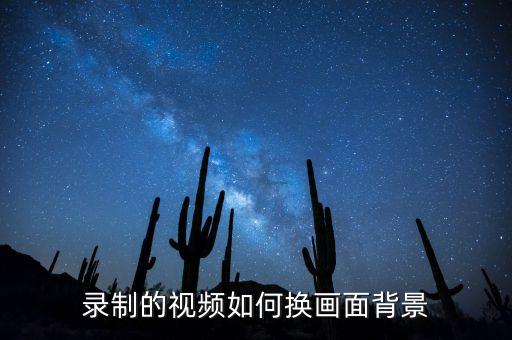 录好的视频怎么换背景视频，录制的视频如何换画面背景