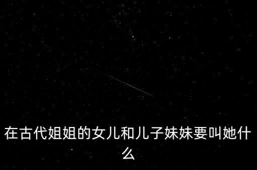 在古代姐姐的女儿和儿子妹妹要叫她什么