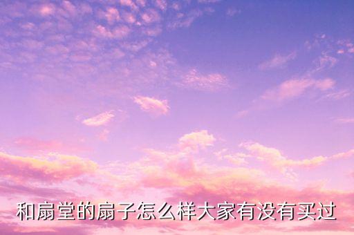 扇子杨的扇子怎么样，和扇堂的扇子怎么样大家有没有买过
