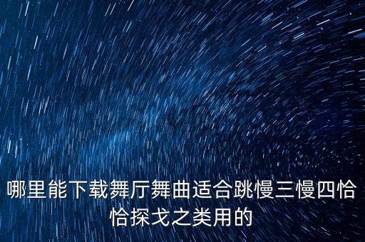 哪里能下载舞厅舞曲适合跳慢三慢四恰恰探戈之类用的