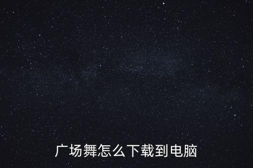 广场舞怎么下载到电脑