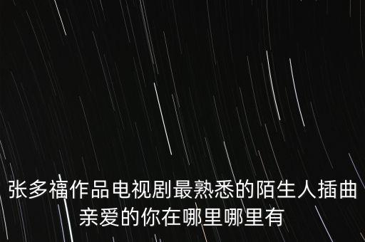 亲爱的你在哪里原唱歌曲下载，张多福作品电视剧最熟悉的陌生人插曲亲爱的你在哪里哪里有