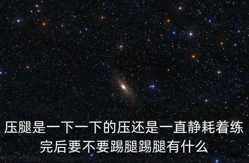 压腿是一下一下的压还是一直静耗着练完后要不要踢腿踢腿有什么