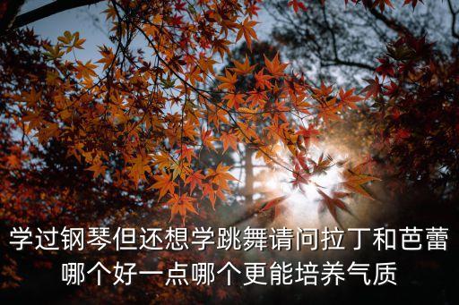 学过钢琴但还想学跳舞请问拉丁和芭蕾哪个好一点哪个更能培养气质