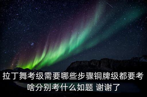 拉丁舞考级需要哪些步骤铜牌级都要考啥分别考什么如题 谢谢了
