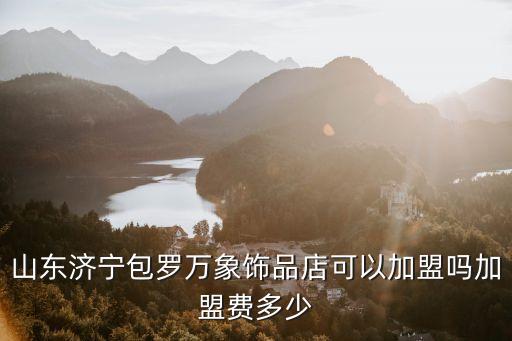 山东济宁包罗万象饰品店可以加盟吗加盟费多少