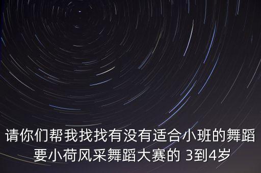 请你们帮我找找有没有适合小班的舞蹈 要小荷风采舞蹈大赛的 3到4岁