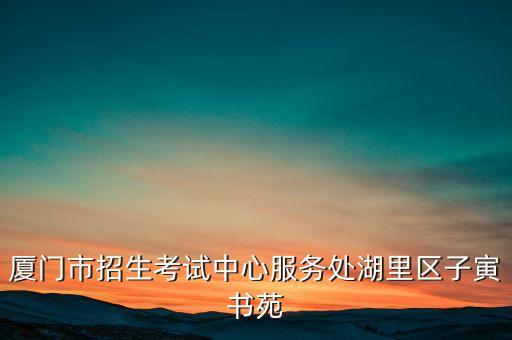 厦门市招生考试中心服务处湖里区子寅书苑