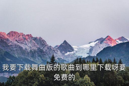 我要下载舞曲版的歌曲到哪里下载呀要免费的
