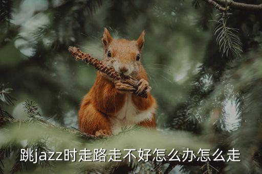 跳jazz时走路走不好怎么办怎么走