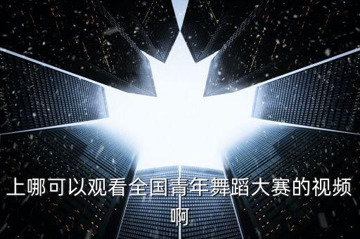 上哪可以观看全国青年舞蹈大赛的视频啊
