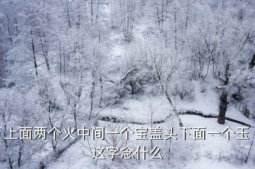 火火玉怎么念，上面两个火中间一个宝盖头下面一个玉这字念什么