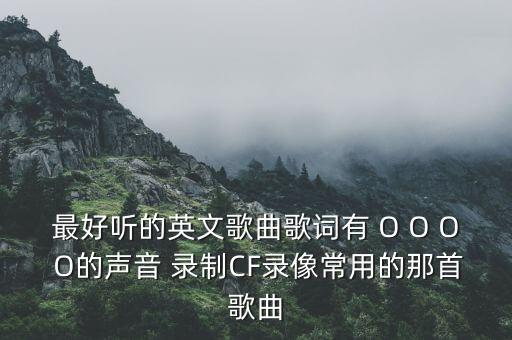 最好听的英文歌曲歌词有 O O O O的声音 录制CF录像常用的那首歌曲