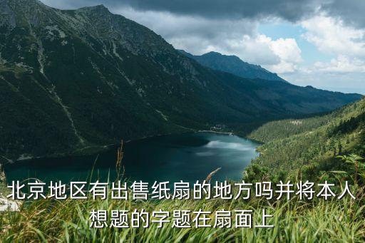 北京地区有出售纸扇的地方吗并将本人想题的字题在扇面上