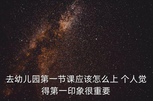 去幼儿园第一节课应该怎么上 个人觉得第一印象很重要