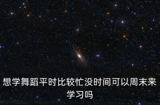 想学舞蹈平时比较忙没时间可以周末来学习吗