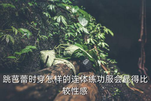 跳芭蕾时穿怎样的连体练功服会显得比较性感