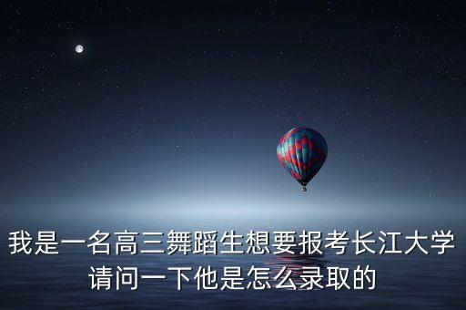 我是一名高三舞蹈生想要报考长江大学请问一下他是怎么录取的