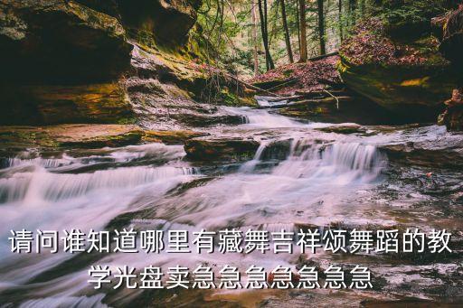请问谁知道哪里有藏舞吉祥颂舞蹈的教学光盘卖急急急急急急急