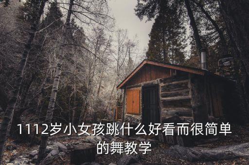 1112岁小女孩跳什么好看而很简单的舞教学