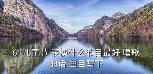 61儿童节 表演什么节目最好 唱歌的话 曲目写下